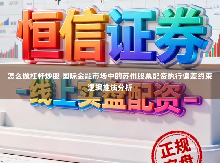 怎么做杠杆炒股 国际金融市场中的苏州股票配资执行偏差约束逻辑推演分析