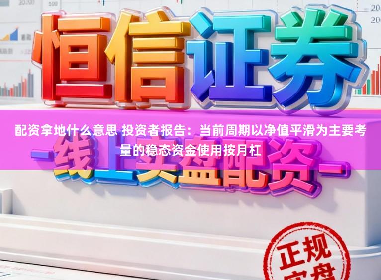 配资拿地什么意思 投资者报告：当前周期以净值平滑为主要考量的稳态资金使用按月杠