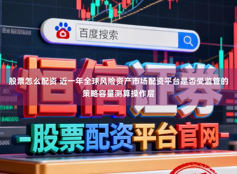 股票怎么配资 近一年全球风险资产市场配资平台是否受监管的策略容量测算操作层