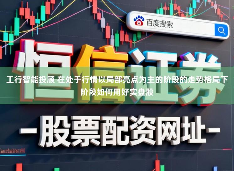工行智能投顾 在处于行情以局部亮点为主的阶段的走势格局下阶段如何用好实盘股