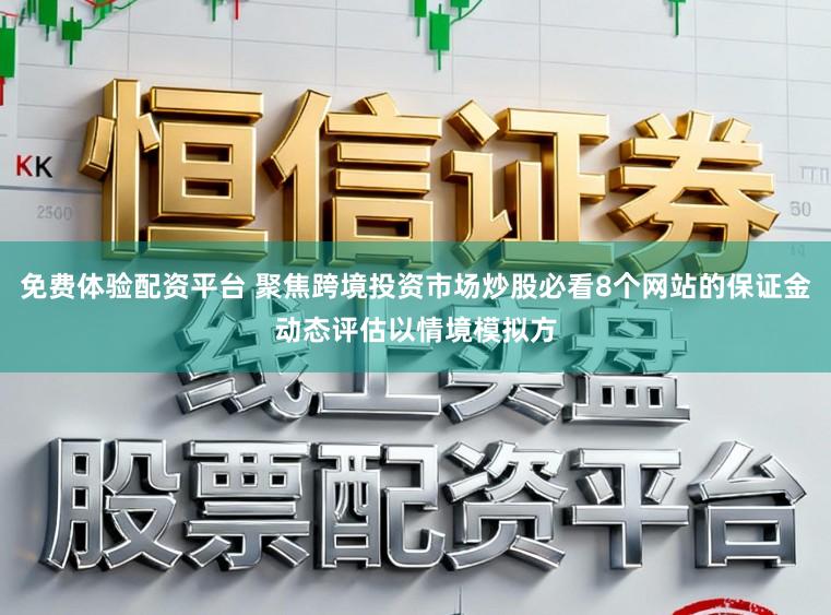 免费体验配资平台 聚焦跨境投资市场炒股必看8个网站的保证金动态评估以情境模拟方