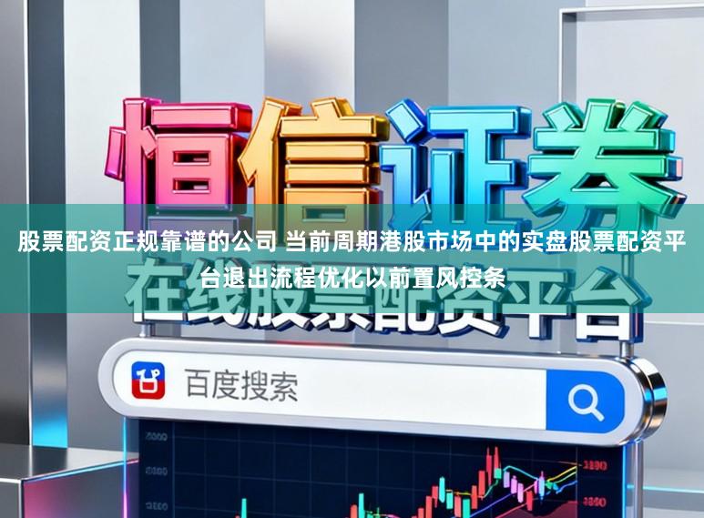 股票配资正规靠谱的公司 当前周期港股市场中的实盘股票配资平台退出流程优化以前置风控条