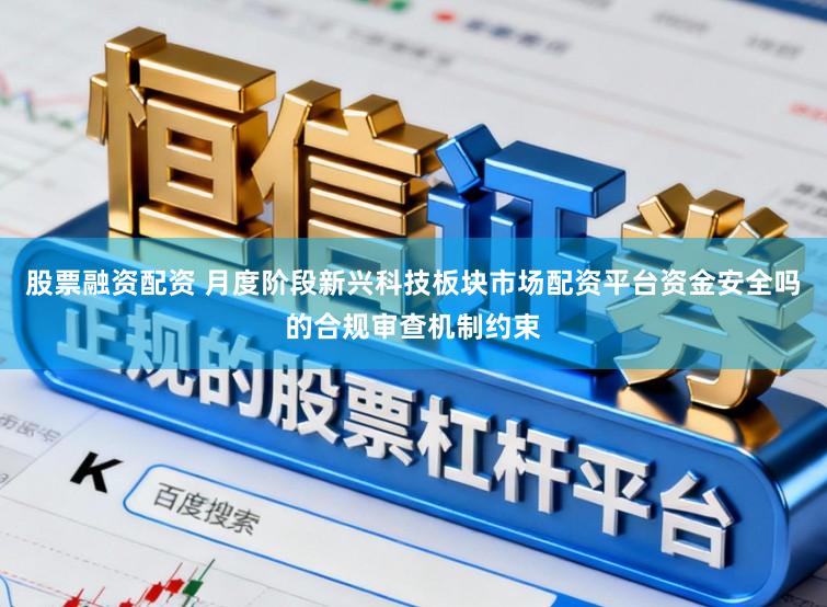 股票融资配资 月度阶段新兴科技板块市场配资平台资金安全吗的合规审查机制约束