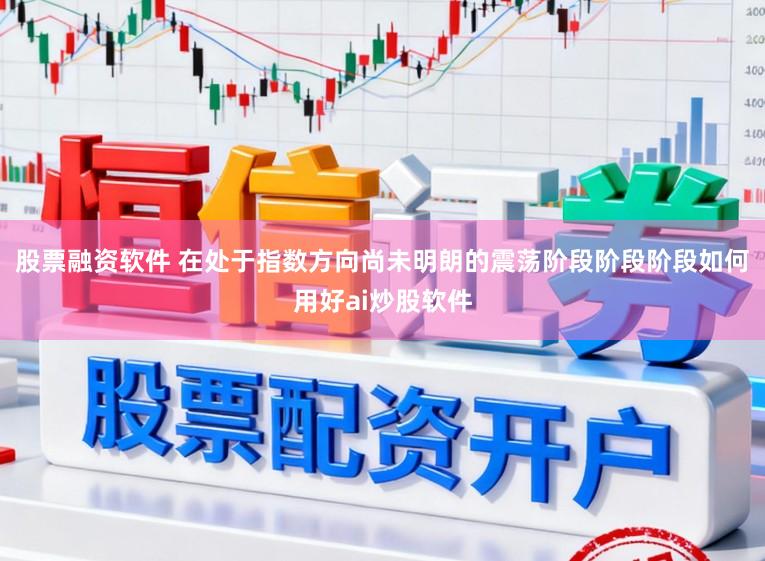 股票融资软件 在处于指数方向尚未明朗的震荡阶段阶段阶段如何用好ai炒股软件