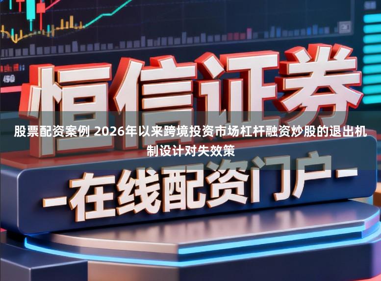 股票配资案例 2026年以来跨境投资市场杠杆融资炒股的退出机制设计对失效策