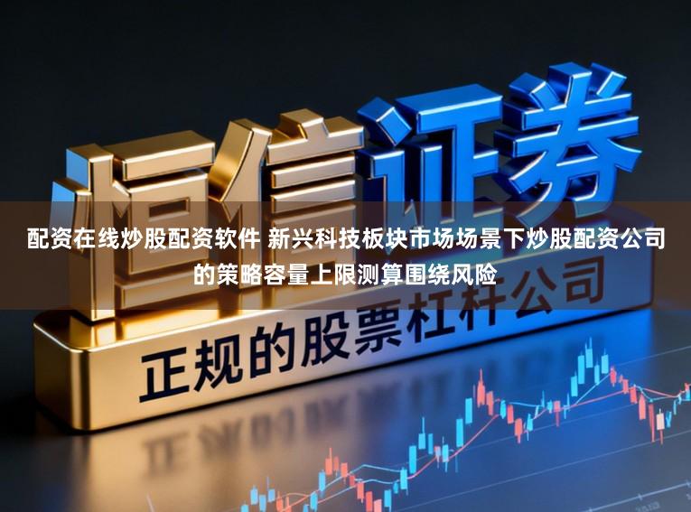 配资在线炒股配资软件 新兴科技板块市场场景下炒股配资公司的策略容量上限测算围绕风险