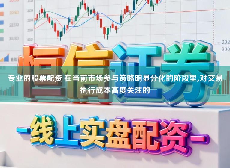 专业的股票配资 在当前市场参与策略明显分化的阶段里,对交易执行成本高度关注的