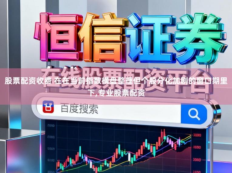 股票配资收费 在在当前指数横盘整理但个股分化加剧的窗口期里下，专业股票配资