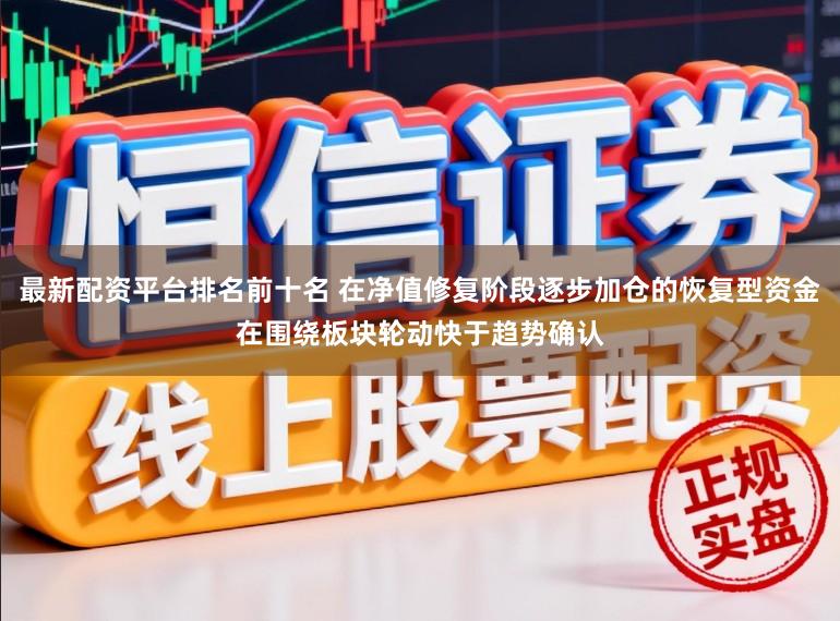 最新配资平台排名前十名 在净值修复阶段逐步加仓的恢复型资金在围绕板块轮动快于趋势确认