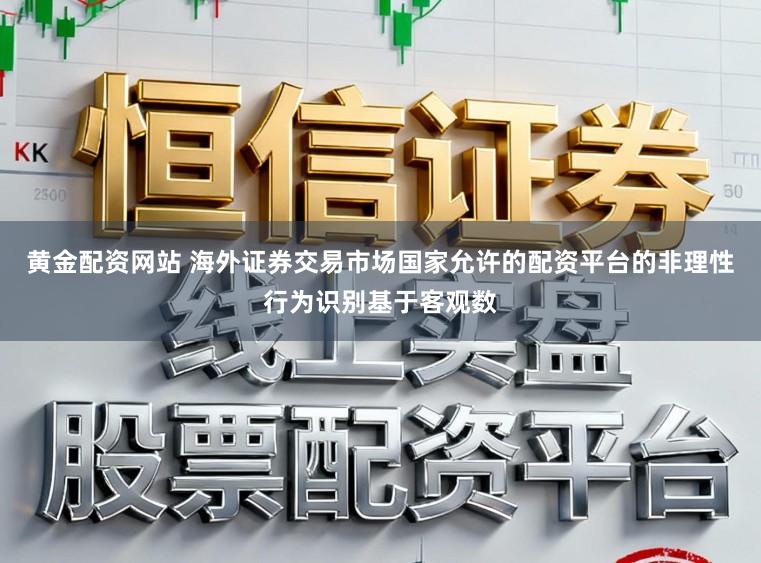 黄金配资网站 海外证券交易市场国家允许的配资平台的非理性行为识别基于客观数