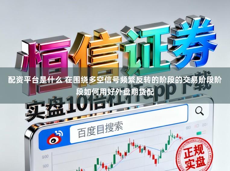 配资平台是什么 在围绕多空信号频繁反转的阶段的交易阶段阶段如何用好外盘期货配
