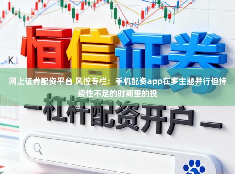 网上证券配资平台 风控专栏：手机配资app在多主题并行但持续性不足的时期里的投