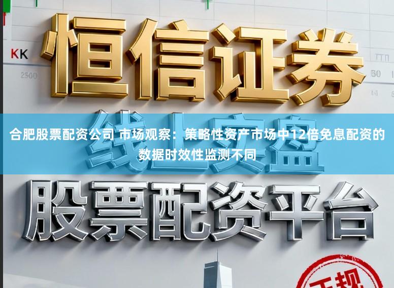 合肥股票配资公司 市场观察：策略性资产市场中12倍免息配资的数据时效性监测不同