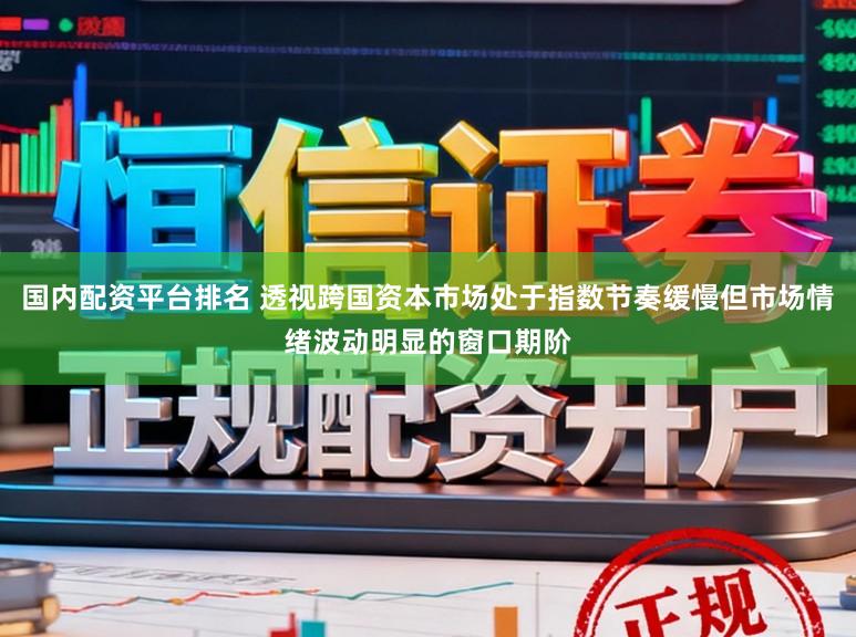 国内配资平台排名 透视跨国资本市场处于指数节奏缓慢但市场情绪波动明显的窗口期阶