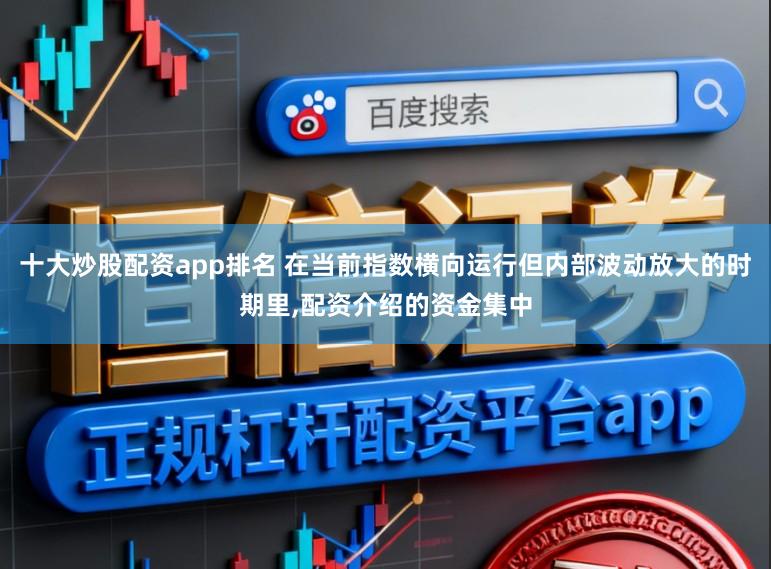 十大炒股配资app排名 在当前指数横向运行但内部波动放大的时期里,配资介绍的资金集中