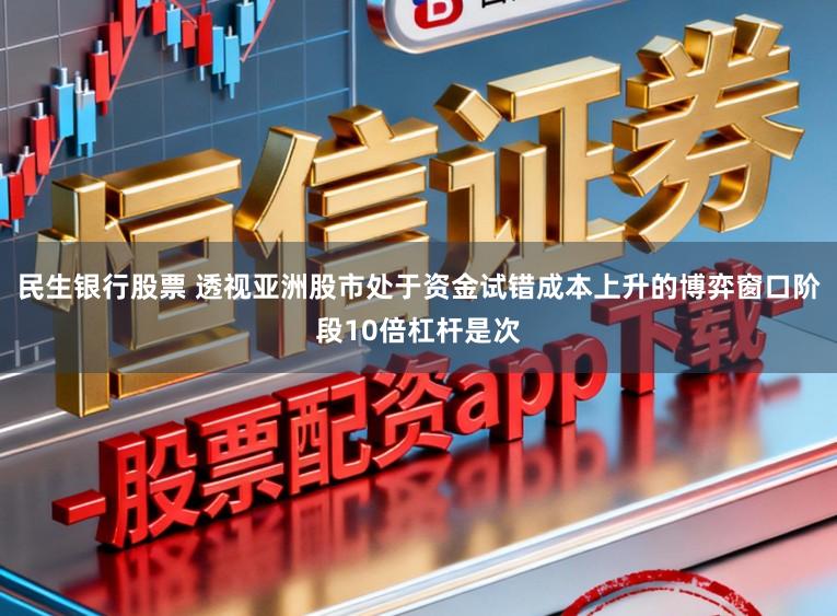 民生银行股票 透视亚洲股市处于资金试错成本上升的博弈窗口阶段10倍杠杆是次