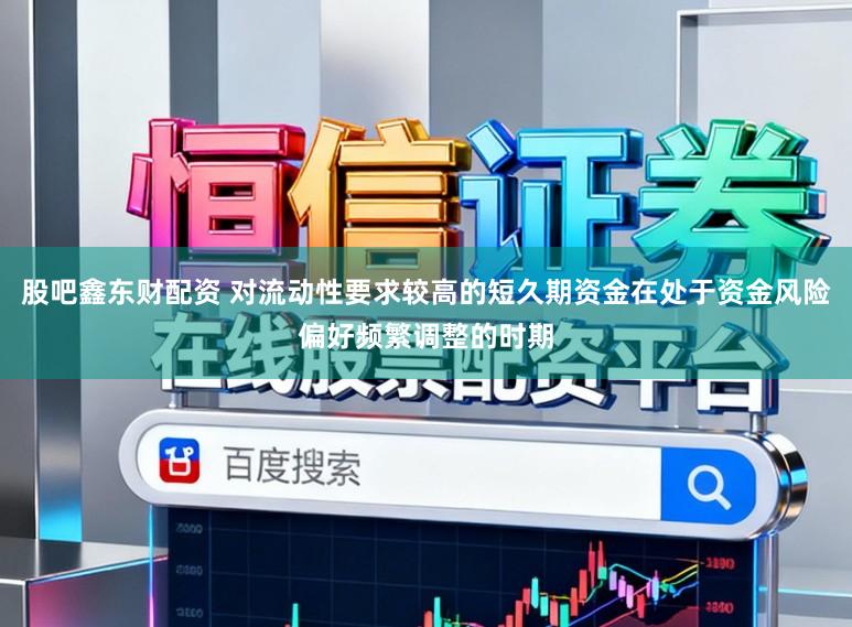 股吧鑫东财配资 对流动性要求较高的短久期资金在处于资金风险偏好频繁调整的时期