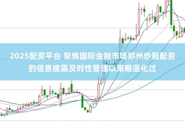 2025配资平台 聚焦国际金融市场郑州炒股配资的信息披露及时性管理以策略退化过