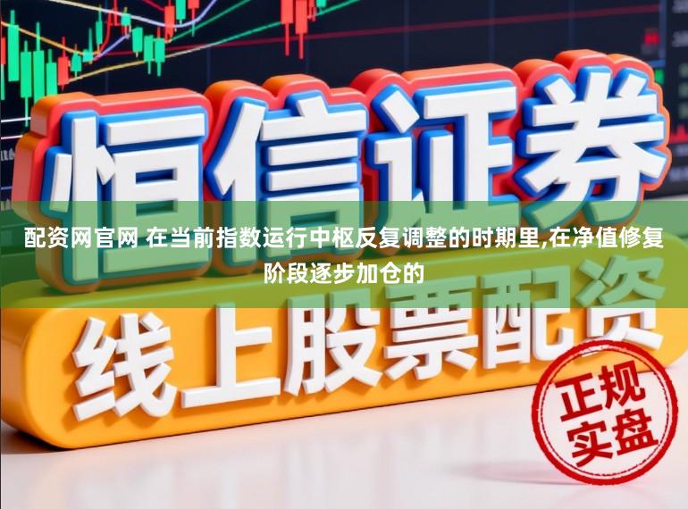 配资网官网 在当前指数运行中枢反复调整的时期里,在净值修复阶段逐步加仓的
