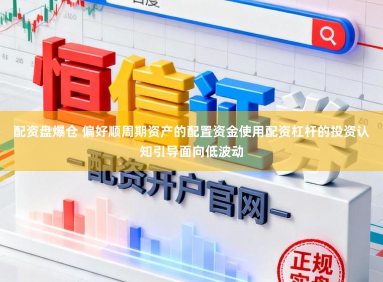 配资盘爆仓 偏好顺周期资产的配置资金使用配资杠杆的投资认知引导面向低波动