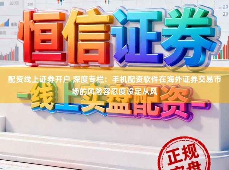 配资线上证券开户 深度专栏：手机配资软件在海外证券交易市场的风险容忍度设定从风