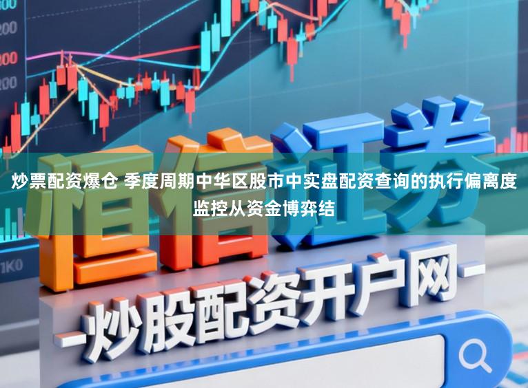 炒票配资爆仓 季度周期中华区股市中实盘配资查询的执行偏离度监控从资金博弈结