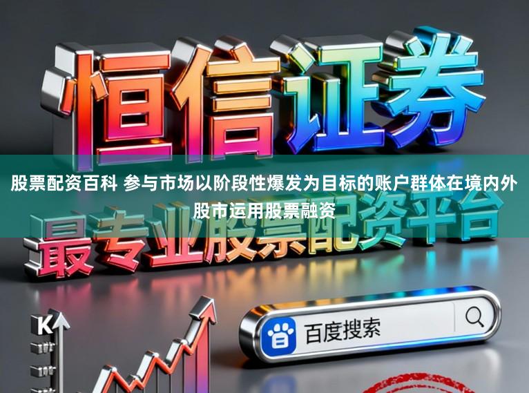 股票配资百科 参与市场以阶段性爆发为目标的账户群体在境内外股市运用股票融资