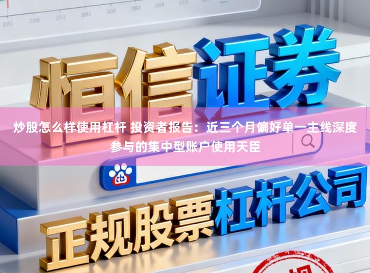 炒股怎么样使用杠杆 投资者报告：近三个月偏好单一主线深度参与的集中型账户使用天臣