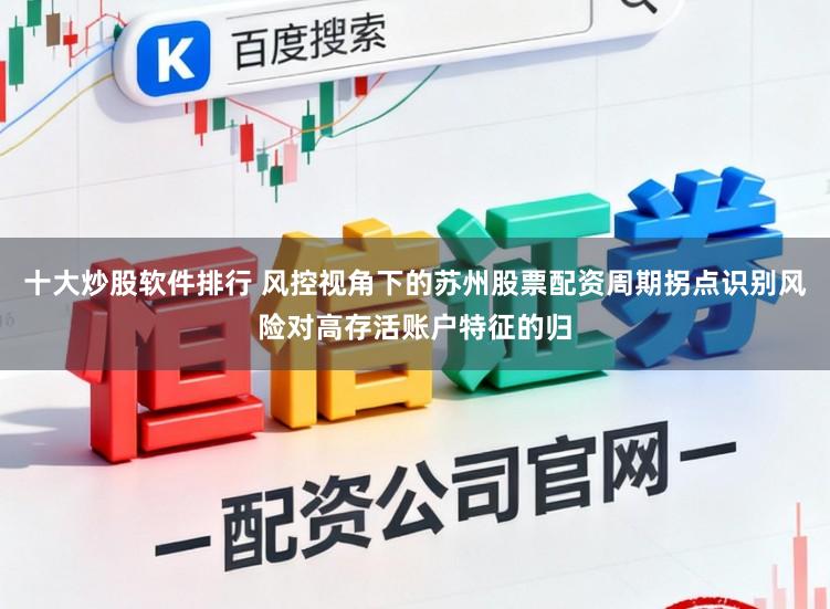 十大炒股软件排行 风控视角下的苏州股票配资周期拐点识别风险对高存活账户特征的归