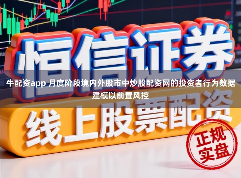 牛配资app 月度阶段境内外股市中炒股配资网的投资者行为数据建模以前置风控