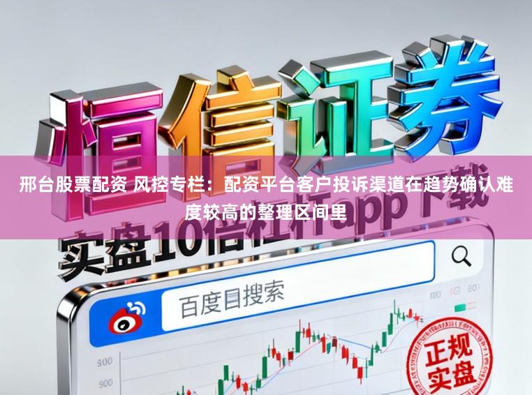 邢台股票配资 风控专栏：配资平台客户投诉渠道在趋势确认难度较高的整理区间里