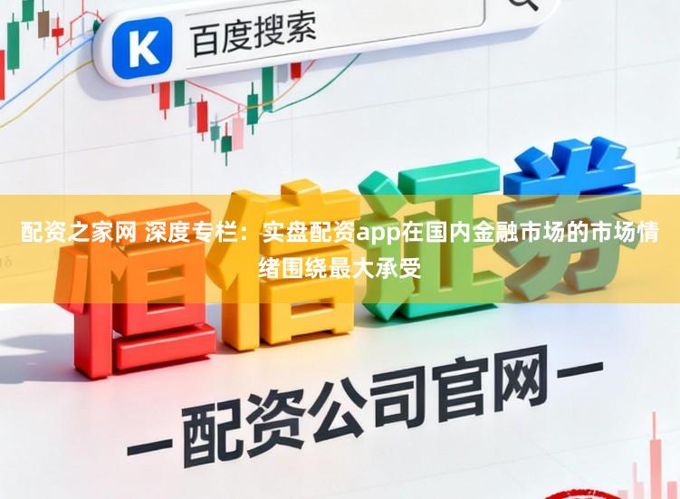 配资之家网 深度专栏：实盘配资app在国内金融市场的市场情绪围绕最大承受