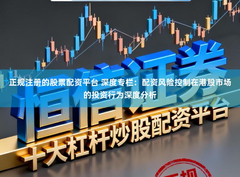 正规注册的股票配资平台 深度专栏：配资风险控制在港股市场的投资行为深度分析