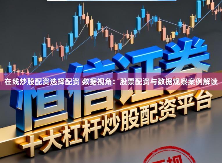 在线炒股配资选择配资 数据视角：股票配资与数据观察案例解读