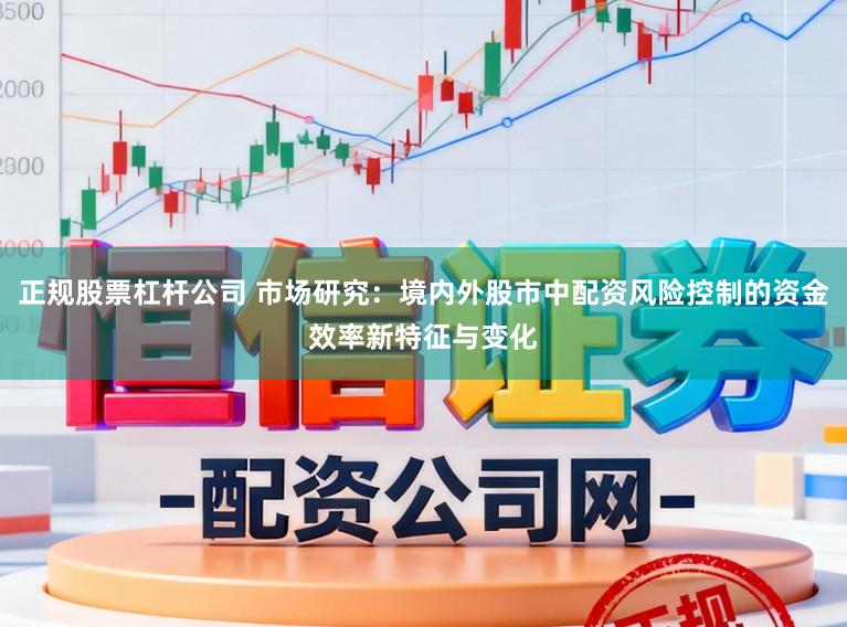 正规股票杠杆公司 市场研究：境内外股市中配资风险控制的资金效率新特征与变化