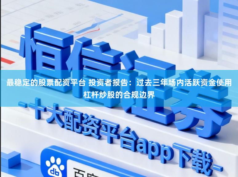 最稳定的股票配资平台 投资者报告：过去三年场内活跃资金使用杠杆炒股的合规边界