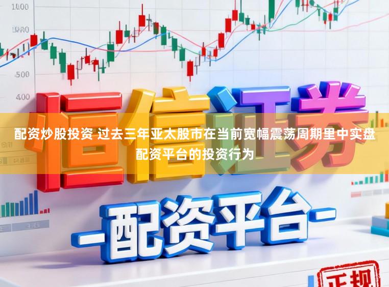 配资炒股投资 过去三年亚太股市在当前宽幅震荡周期里中实盘配资平台的投资行为