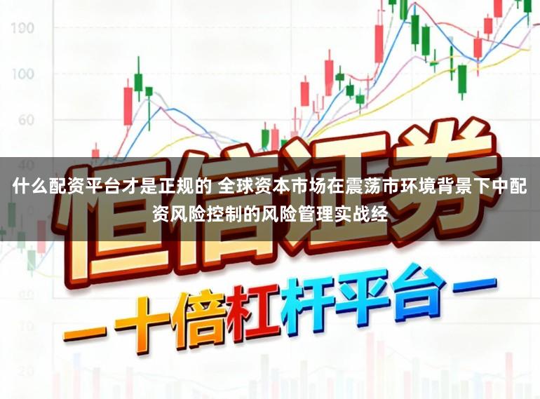 什么配资平台才是正规的 全球资本市场在震荡市环境背景下中配资风险控制的风险管理实战经