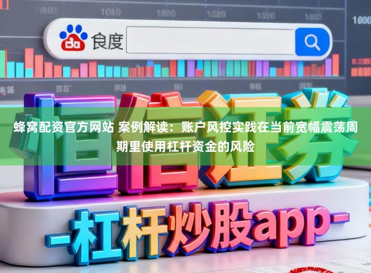 蜂窝配资官方网站 案例解读：账户风控实践在当前宽幅震荡周期里使用杠杆资金的风险