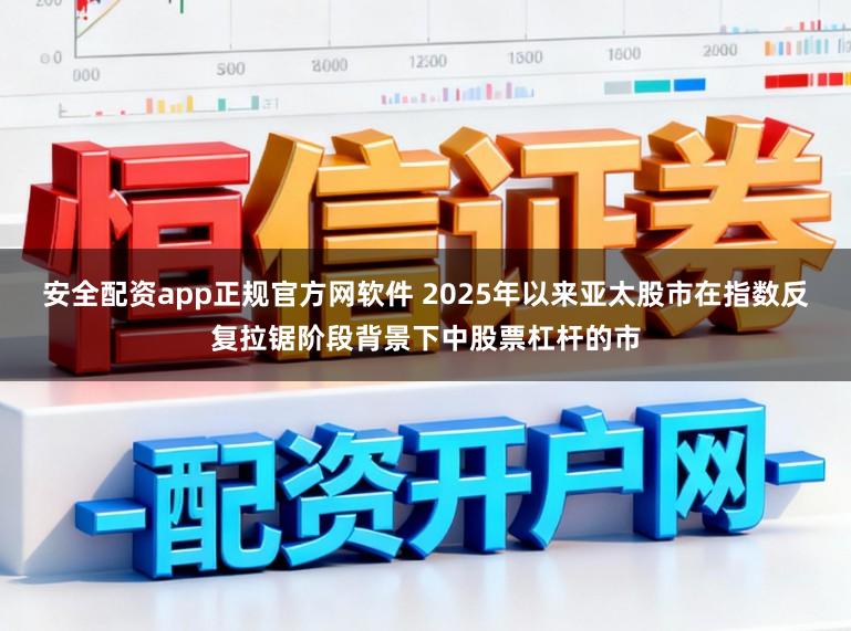 安全配资app正规官方网软件 2025年以来亚太股市在指数反复拉锯阶段背景下中股票杠杆的市