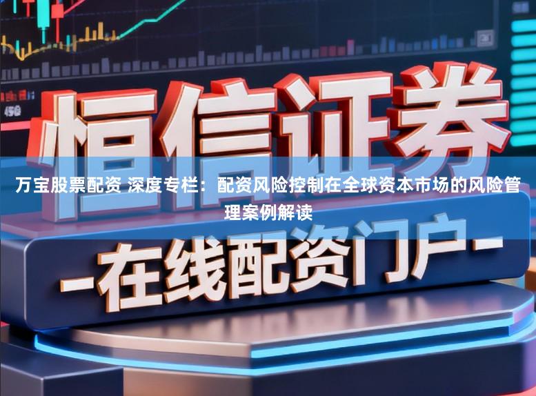 万宝股票配资 深度专栏：配资风险控制在全球资本市场的风险管理案例解读