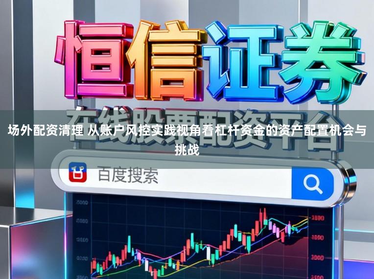 场外配资清理 从账户风控实践视角看杠杆资金的资产配置机会与挑战