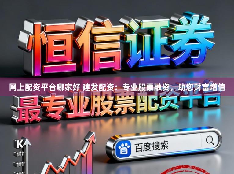 网上配资平台哪家好 建发配资：专业股票融资，助您财富增值