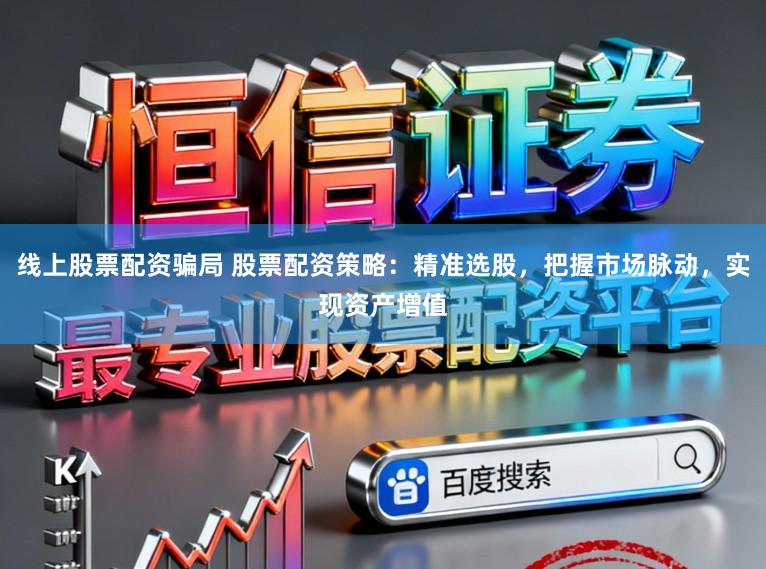 线上股票配资骗局 股票配资策略：精准选股，把握市场脉动，实现资产增值