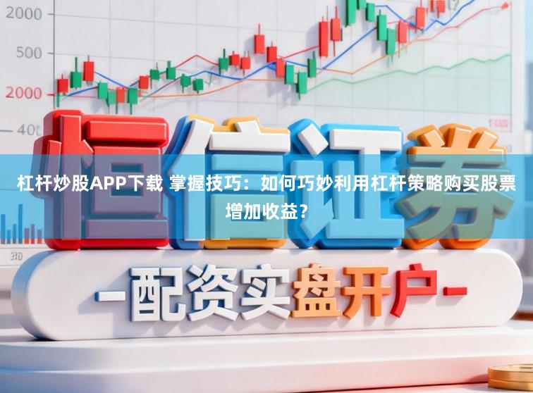 杠杆炒股APP下载 掌握技巧：如何巧妙利用杠杆策略购买股票增加收益？