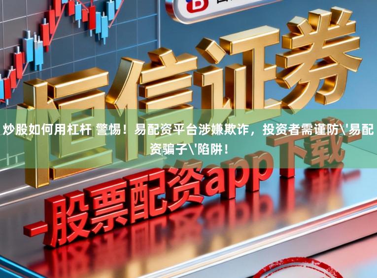 炒股如何用杠杆 警惕！易配资平台涉嫌欺诈，投资者需谨防'易配资骗子'陷阱！