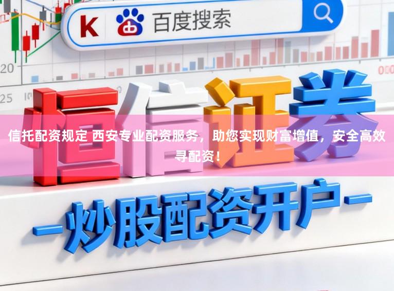 信托配资规定 西安专业配资服务，助您实现财富增值，安全高效寻配资！