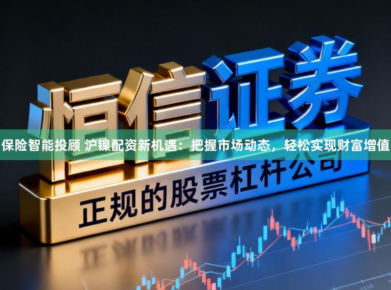 保险智能投顾 沪镍配资新机遇：把握市场动态，轻松实现财富增值