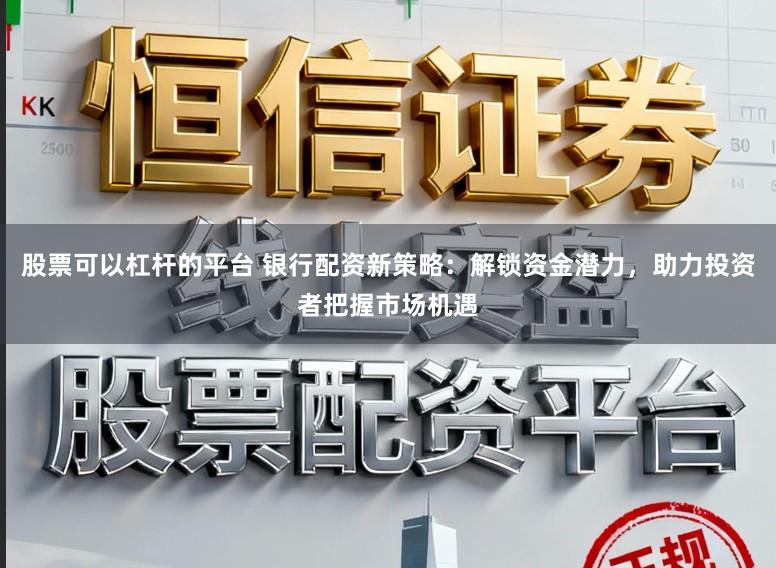 股票可以杠杆的平台 银行配资新策略:解锁资金潜力,助力投资者把握市场机遇