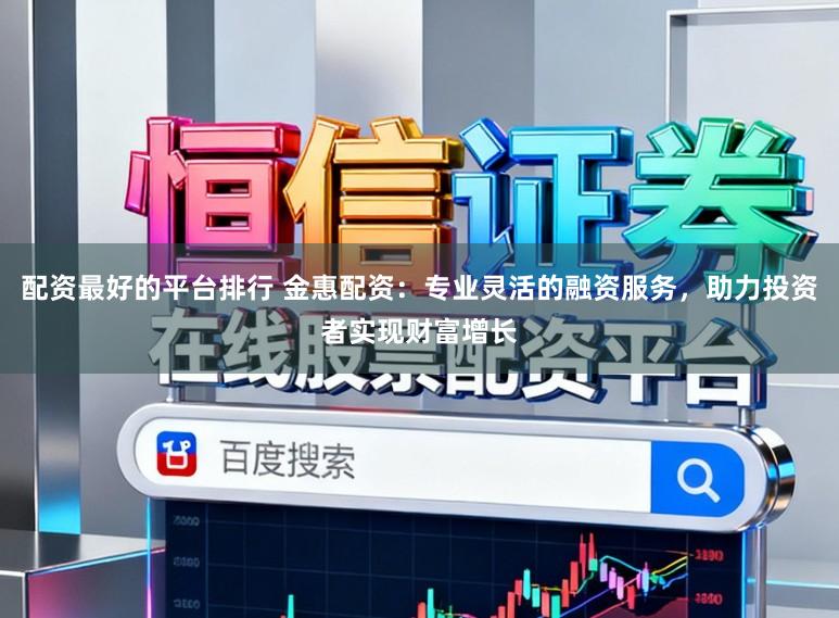 配资最好的平台排行 金惠配资：专业灵活的融资服务，助力投资者实现财富增长